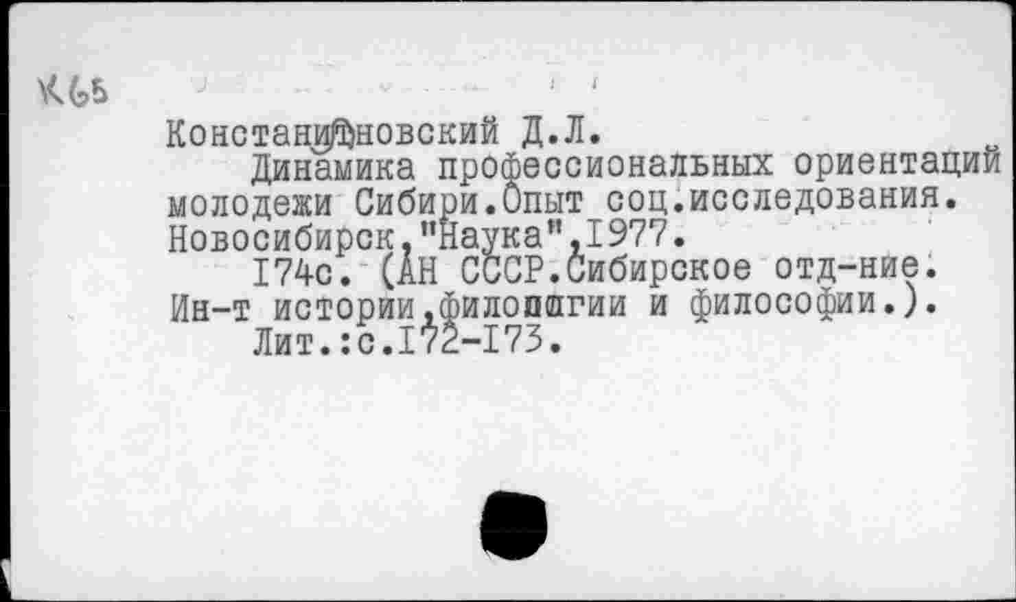 ﻿Констани|5)новский Д.Л.
Динамика профессиональных ориентации молодежи Сибири.Опыт соц.исследования. Новосибирск."Наука”,1977.
174с. (АН СССР.Сибирское отд-ние.
Ин-т истории.филоплгии и философии.).
Лит.:с.172-173.